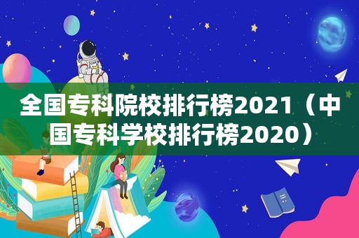 全国专科院校排行榜2021（中国专科学校排行榜2020）