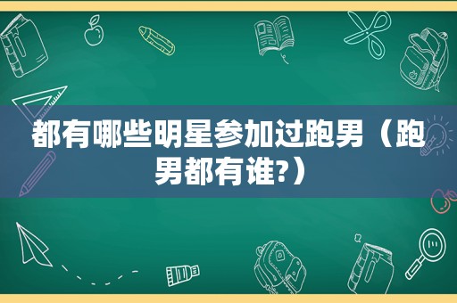 都有哪些明星参加过跑男（跑男都有谁?）