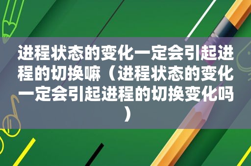 进程状态的变化一定会引起进程的切换嘛（进程状态的变化一定会引起进程的切换变化吗）