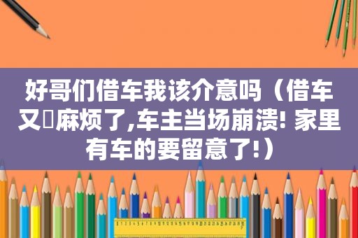 好哥们借车我该介意吗（借车又岀麻烦了,车主当场崩溃! 家里有车的要留意了!）