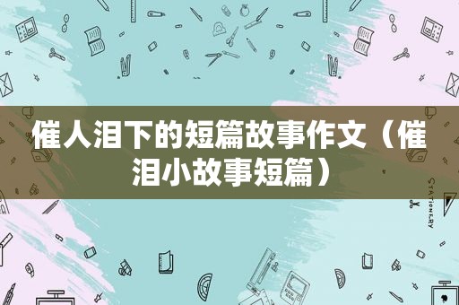 催人泪下的短篇故事作文（催泪小故事短篇）