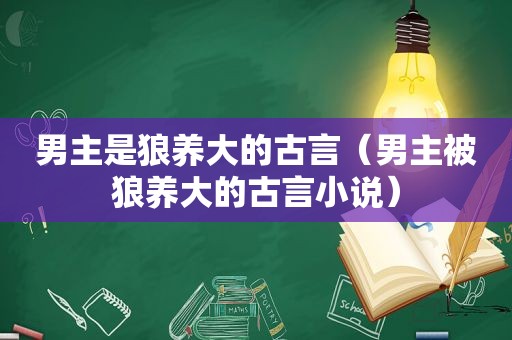 男主是狼养大的古言（男主被狼养大的古言小说）