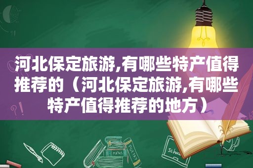 河北保定旅游,有哪些特产值得推荐的（河北保定旅游,有哪些特产值得推荐的地方）