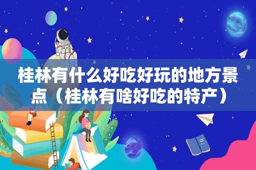 桂林有什么好吃好玩的地方景点（桂林有啥好吃的特产）