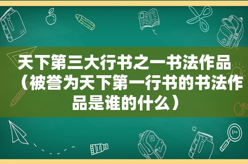 天下第三大行书之一书法作品（被誉为天下第一行书的书法作品是谁的什么）