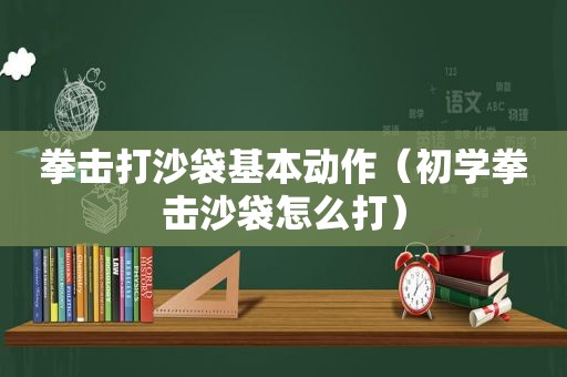 拳击打沙袋基本动作（初学拳击沙袋怎么打）