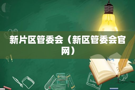 新片区管委会（新区管委会官网）