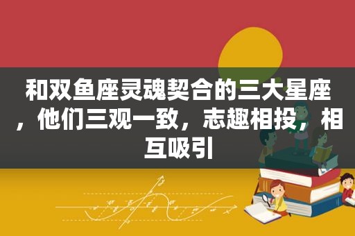 和双鱼座灵魂契合的三大星座，他们三观一致，志趣相投，相互吸引