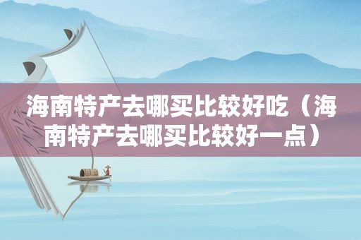 海南特产去哪买比较好吃（海南特产去哪买比较好一点）