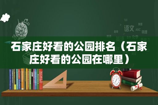 石家庄好看的公园排名（石家庄好看的公园在哪里）