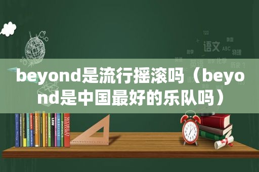 beyond是流行摇滚吗（beyond是中国最好的乐队吗）