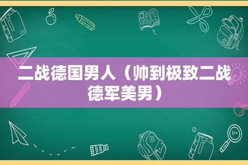 二战德国男人（帅到极致二战德军美男）