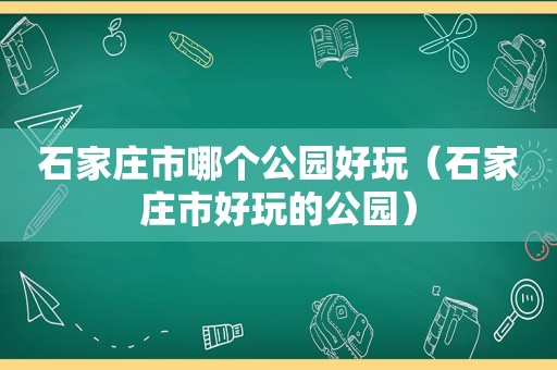 石家庄市哪个公园好玩（石家庄市好玩的公园）