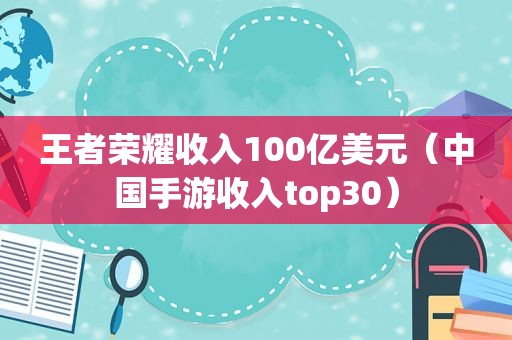 王者荣耀收入100亿美元（中国手游收入top30）