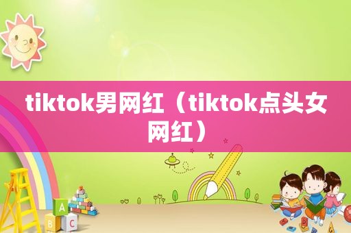 tiktok男网红（tiktok点头女网红）