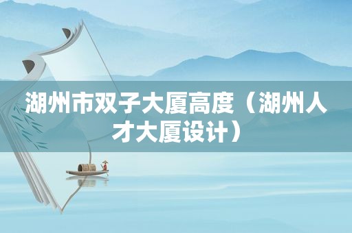 湖州市双子大厦高度（湖州人才大厦设计）