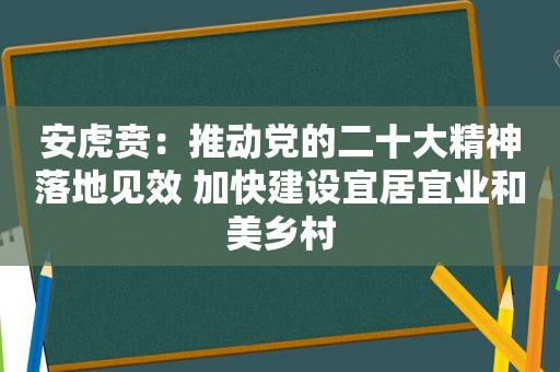 安虎贲：推动党的二十大精神落地见效 加快建设宜居宜业和美乡村