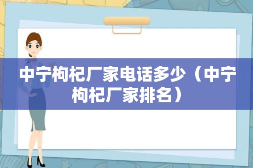 中宁枸杞厂家电话多少（中宁枸杞厂家排名）