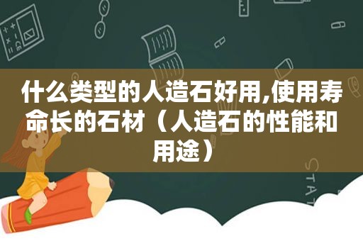 什么类型的人造石好用,使用寿命长的石材（人造石的性能和用途）