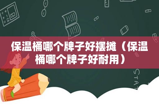 保温桶哪个牌子好摆摊（保温桶哪个牌子好耐用）