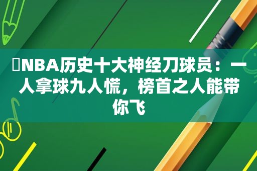 ​NBA历史十大神经刀球员：一人拿球九人慌，榜首之人能带你飞