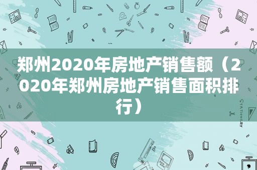 郑州2020年房地产销售额（2020年郑州房地产销售面积排行）