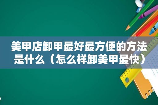 美甲店卸甲最好最方便的方法是什么（怎么样卸美甲最快）