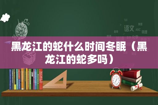 黑龙江的蛇什么时间冬眠（黑龙江的蛇多吗）