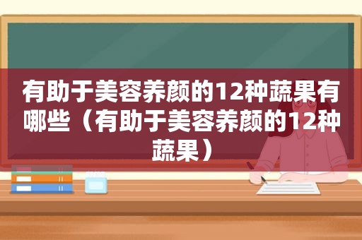 有助于美容养颜的12种蔬果有哪些（有助于美容养颜的12种蔬果）