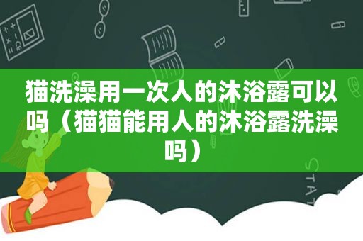 猫洗澡用一次人的沐浴露可以吗（猫猫能用人的沐浴露洗澡吗）