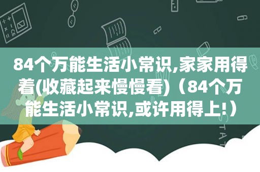 84个万能生活小常识,家家用得着(收藏起来慢慢看)（84个万能生活小常识,或许用得上!）