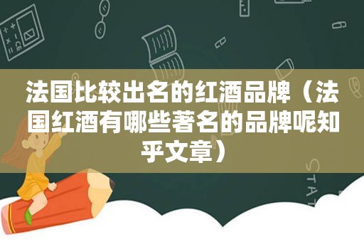 法国比较出名的红酒品牌（法国红酒有哪些著名的品牌呢知乎文章）