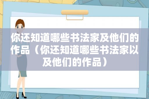 你还知道哪些书法家及他们的作品（你还知道哪些书法家以及他们的作品）