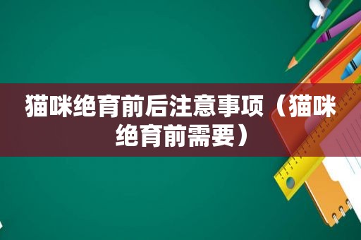 猫咪绝育前后注意事项（猫咪绝育前需要）