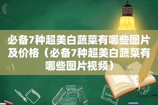 必备7种超美白蔬菜有哪些图片及价格（必备7种超美白蔬菜有哪些图片视频）