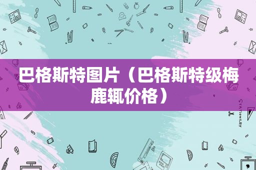 巴格斯特图片（巴格斯特级梅鹿辄价格）