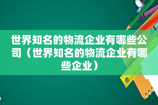 世界知名的物流企业有哪些公司（世界知名的物流企业有哪些企业）