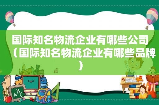 国际知名物流企业有哪些公司（国际知名物流企业有哪些品牌）