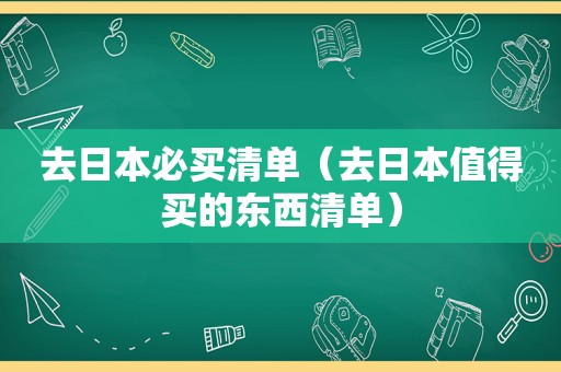 去日本必买清单（去日本值得买的东西清单）