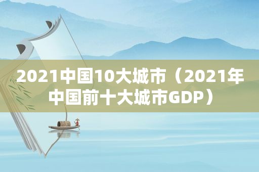 2021中国10大城市（2021年中国前十大城市GDP）