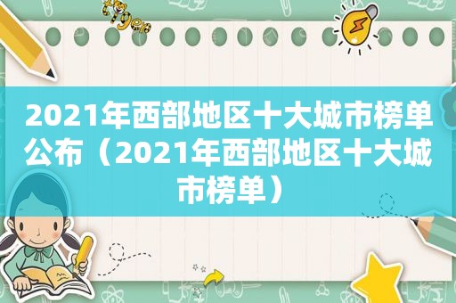 2021年西部地区十大城市榜单公布（2021年西部地区十大城市榜单）