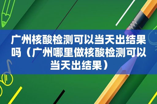 广州核酸检测可以当天出结果吗（广州哪里做核酸检测可以当天出结果）