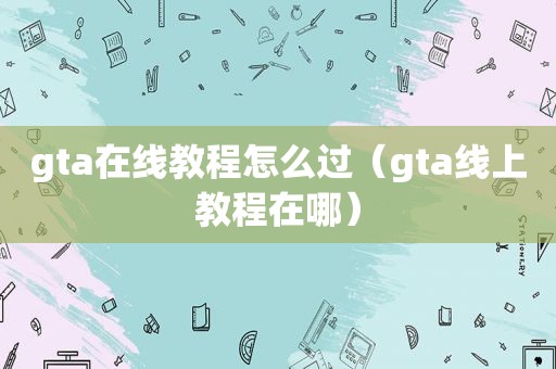 gta在线教程怎么过（gta线上教程在哪）