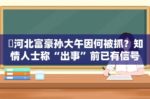 ​河北富豪孙大午因何被抓？知情人士称“出事”前已有信号