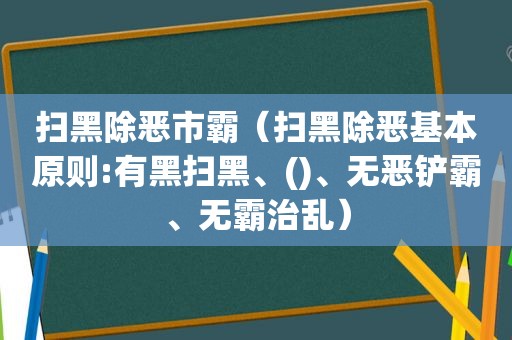 扫黑除恶市霸（扫黑除恶基本原则:有黑扫黑、()、无恶铲霸、无霸治乱）