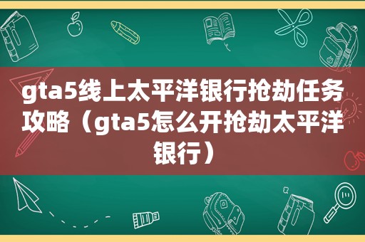 gta5线上太平洋银行抢劫任务攻略（gta5怎么开抢劫太平洋银行）