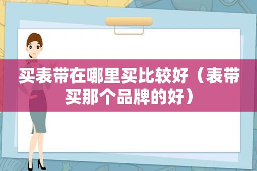 买表带在哪里买比较好（表带买那个品牌的好）