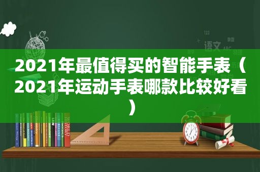 2021年最值得买的智能手表（2021年运动手表哪款比较好看）