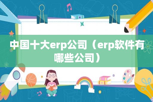 中国十大erp公司（erp软件有哪些公司）