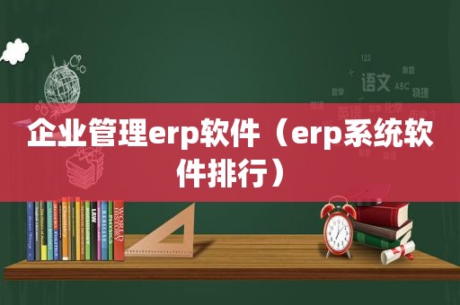 企业管理erp软件（erp系统软件排行）